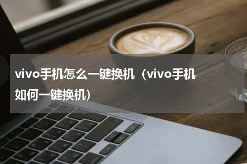 vivo手机怎么一键换机（vivo手机如何一键换机）
