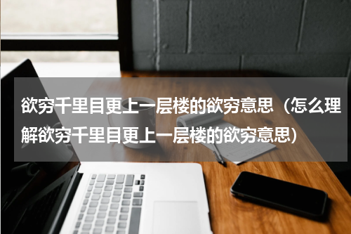 欲穷千里目更上一层楼的欲穷意思（怎么理解欲穷千里目更上一层楼的欲穷意思）