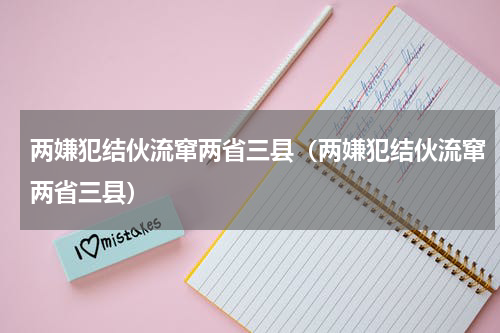两嫌犯结伙流窜两省三县（两嫌犯结伙流窜两省三县）