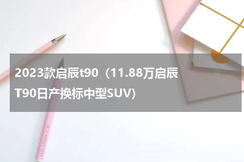 2023款启辰t90（11.88万启辰T90日产换标中型SUV）