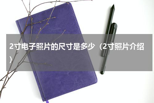 2寸电子照片的尺寸是多少（2寸照片介绍）