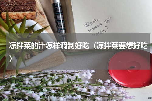 凉拌菜的汁怎样调制好吃（凉拌菜要想好吃）