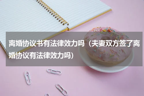 离婚协议书有法律效力吗（夫妻双方签了离婚协议有法律效力吗）