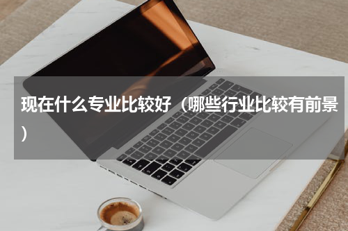 现在什么专业比较好（哪些行业比较有前景）