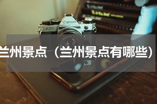 兰州景点（兰州景点有哪些）