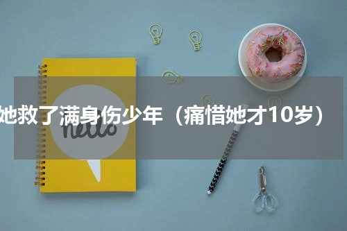 她救了满身伤少年（痛惜她才10岁）