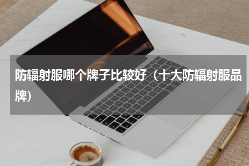 防辐射服哪个牌子比较好（十大防辐射服品牌）