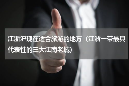 江浙沪现在适合旅游的地方（江浙一带最具代表性的三大江南老城）