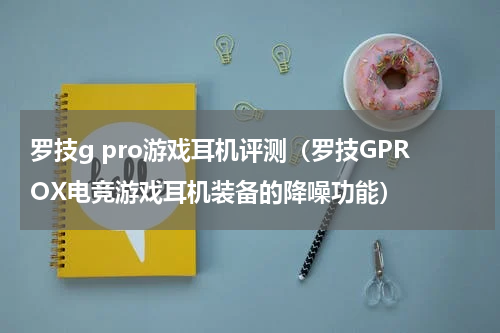 罗技g pro游戏耳机评测（罗技GPROX电竞游戏耳机装备的降噪功能）