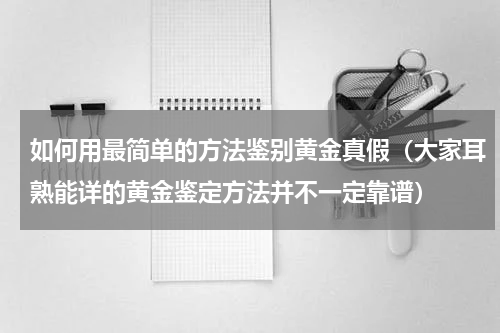 如何用最简单的方法鉴别黄金真假（大家耳熟能详的黄金鉴定方法并不一定靠谱）