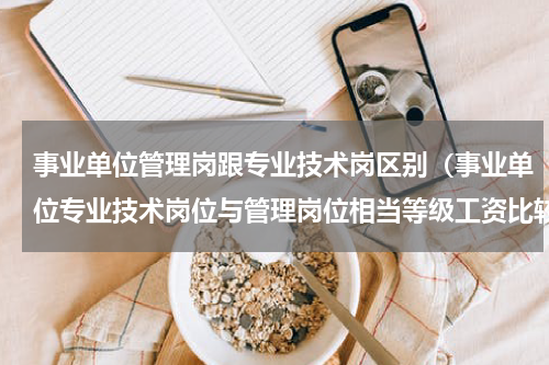事业单位管理岗跟专业技术岗区别（事业单位专业技术岗位与管理岗位相当等级工资比较的结果）