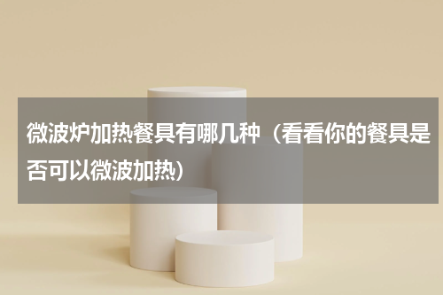 微波炉加热餐具有哪几种（看看你的餐具是否可以微波加热）