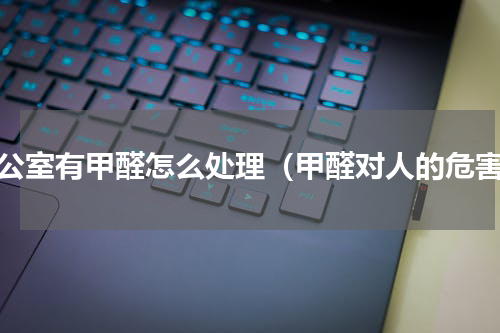 办公室有甲醛怎么处理（甲醛对人的危害）