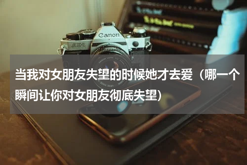 当我对女朋友失望的时候她才去爱（哪一个瞬间让你对女朋友彻底失望）