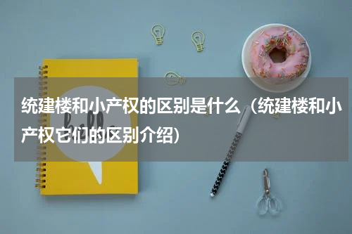 统建楼和小产权的区别是什么（统建楼和小产权它们的区别介绍）