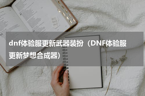 dnf体验服更新武器装扮（DNF体验服更新梦想合成器）