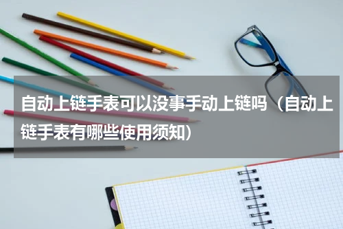 自动上链手表可以没事手动上链吗（自动上链手表有哪些使用须知）