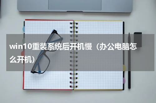 win10重装系统后开机慢（办公电脑怎么开机）