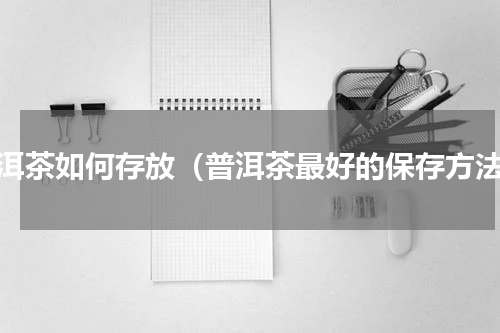 普洱茶如何存放（普洱茶最好的保存方法）