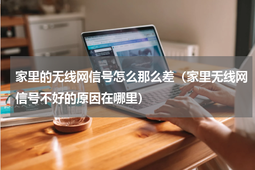 家里的无线网信号怎么那么差（家里无线网信号不好的原因在哪里）