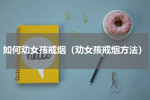 如何劝女孩戒烟（劝女孩戒烟方法）