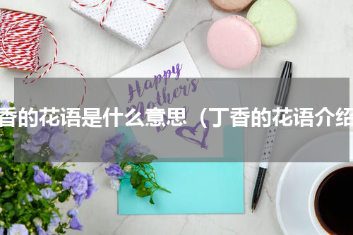 丁香的花语是什么意思（丁香的花语介绍）
