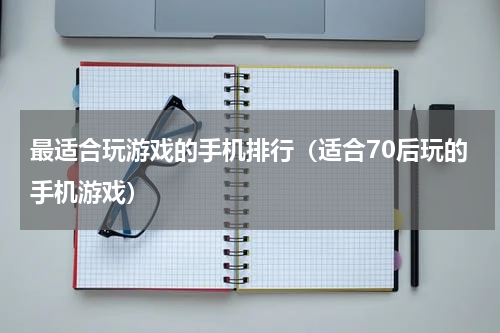 最适合玩游戏的手机排行（适合70后玩的手机游戏）