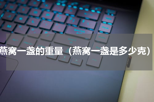 燕窝一盏的重量（燕窝一盏是多少克）