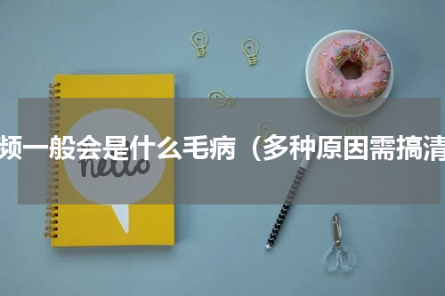 尿频一般会是什么毛病（多种原因需搞清）