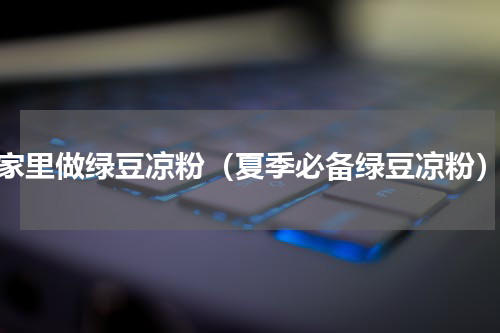 家里做绿豆凉粉（夏季必备绿豆凉粉）