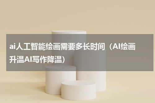 ai人工智能绘画需要多长时间（AI绘画升温AI写作降温）