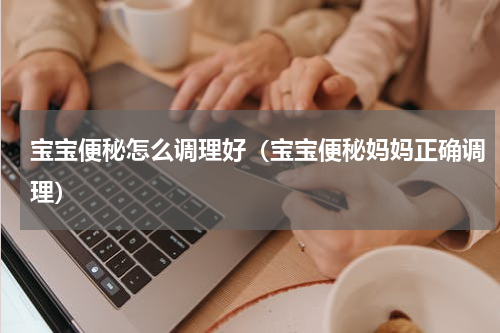 宝宝便秘怎么调理好（宝宝便秘妈妈正确调理）