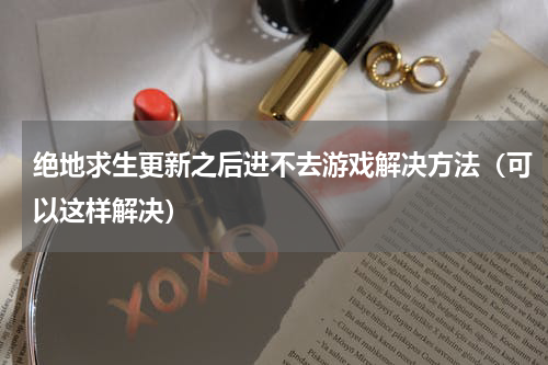 绝地求生更新之后进不去游戏解决方法（可以这样解决）