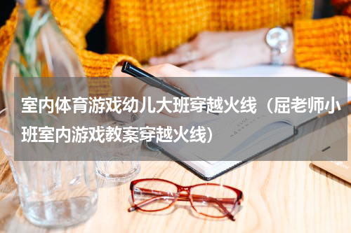 室内体育游戏幼儿大班穿越火线（屈老师小班室内游戏教案穿越火线）