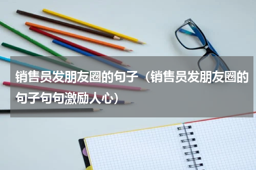 销售员发朋友圈的句子（销售员发朋友圈的句子句句激励人心）