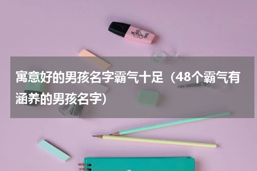 寓意好的男孩名字霸气十足（48个霸气有涵养的男孩名字）