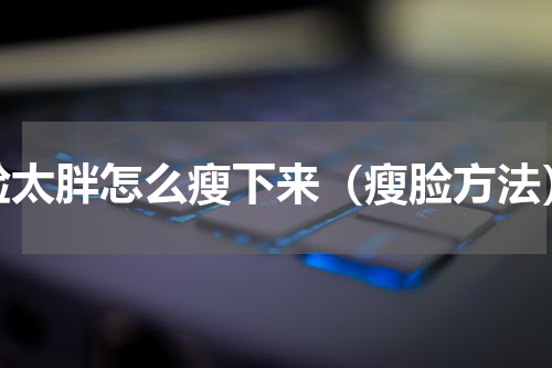 脸太胖怎么瘦下来（瘦脸方法）