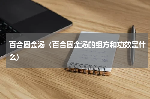 百合固金汤（百合固金汤的组方和功效是什么）