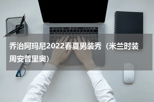 乔治阿玛尼2022春夏男装秀（米兰时装周安普里奥）