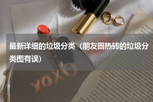 最新详细的垃圾分类（朋友圈热转的垃圾分类图有误）
