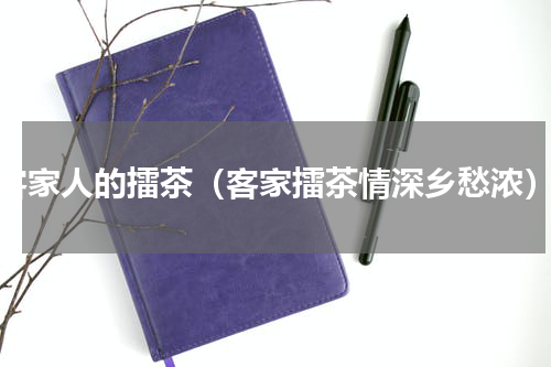 客家人的擂茶（客家擂茶情深乡愁浓）