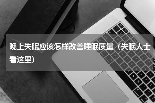 晚上失眠应该怎样改善睡眠质量（失眠人士看这里）