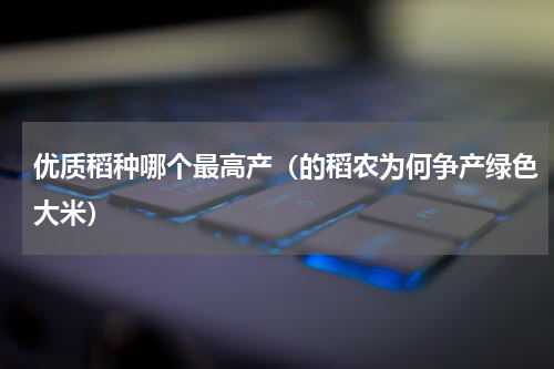 优质稻种哪个最高产（的稻农为何争产绿色大米）