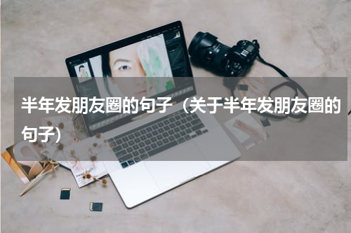 半年发朋友圈的句子（关于半年发朋友圈的句子）