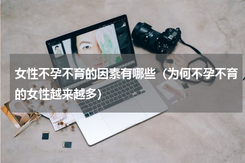 女性不孕不育的因素有哪些（为何不孕不育的女性越来越多）