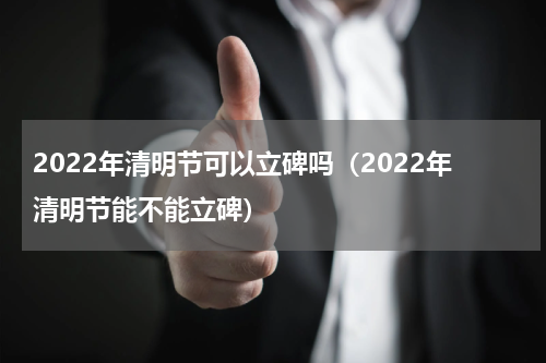 2022年清明节可以立碑吗（2022年清明节能不能立碑）