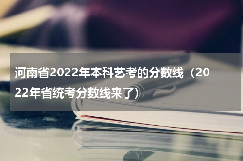河南省2022年本科艺考的分数线（2022年省统考分数线来了）