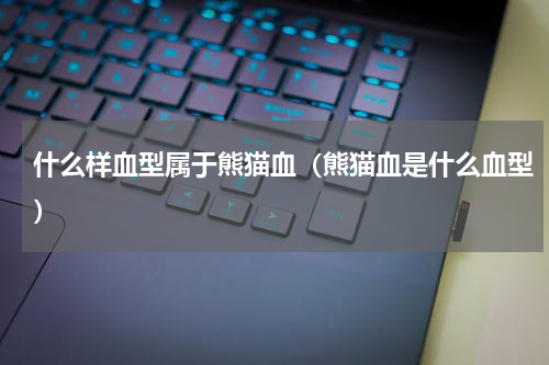 什么样血型属于熊猫血（熊猫血是什么血型）