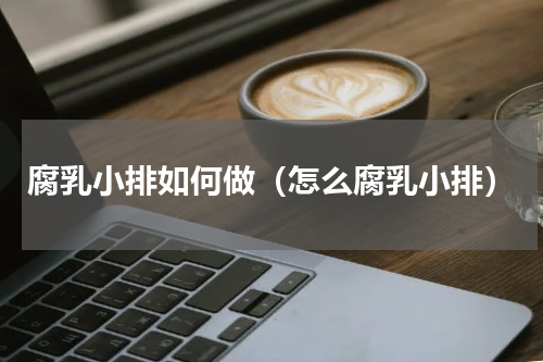 腐乳小排如何做（怎么腐乳小排）