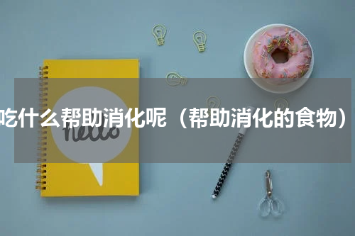 吃什么帮助消化呢（帮助消化的食物）